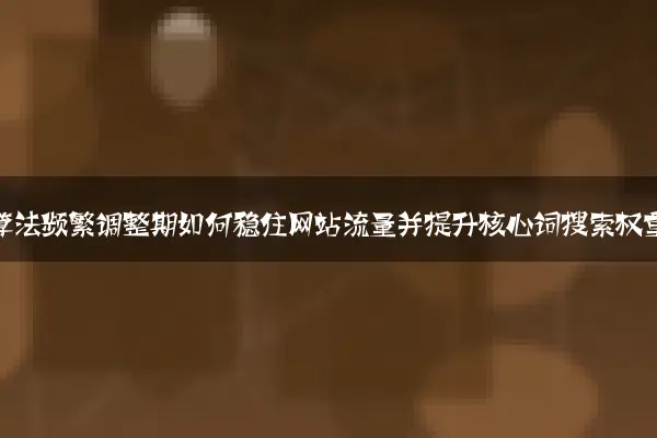百度算法频繁调整期如何稳住网站流量并提升核心词搜索权重