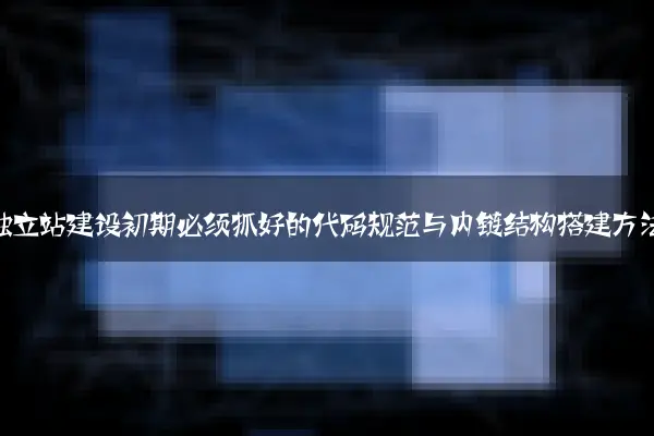 企业独立站建设初期必须抓好的代码规范与内链结构搭建方法